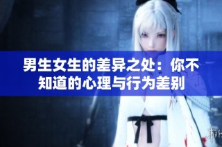 男生女生的差异之处：你不知道的心理与行为差别