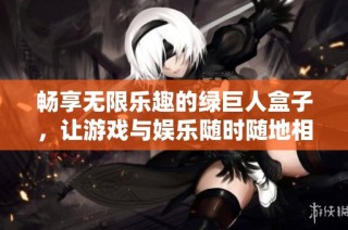 畅享无限乐趣的绿巨人盒子，让游戏与娱乐随时随地相伴