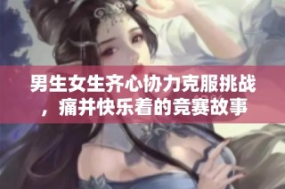 男生女生齐心协力克服挑战，痛并快乐着的竞赛故事