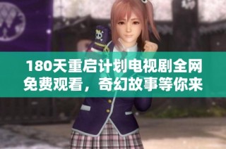 180天重启计划电视剧全网免费观看，奇幻故事等你来探索与体验