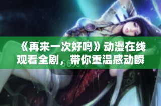 《再来一次好吗》动漫在线观看全剧，带你重温感动瞬间