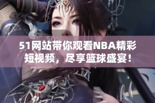 51网站带你观看NBA精彩短视频，尽享篮球盛宴！