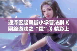 迎泽区起凤街小学普法剧《网络游戏之“险”》精彩上演引发热烈反响