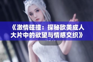 《激情碰撞：探秘欧美成人大片中的欲望与情感交织》