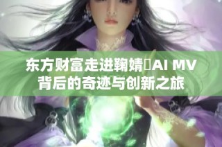 东方财富走进鞠婧祎AI MV背后的奇迹与创新之旅
