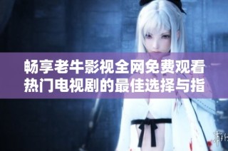 畅享老牛影视全网免费观看热门电视剧的最佳选择与指南