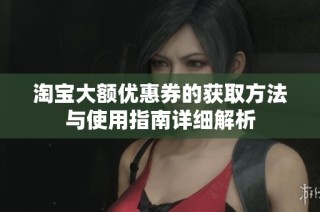 淘宝大额优惠券的获取方法与使用指南详细解析
