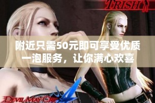附近只需50元即可享受优质一泡服务，让你满心欢喜
