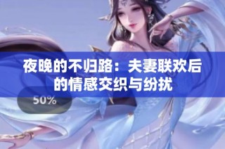 夜晚的不归路：夫妻联欢后的情感交织与纷扰