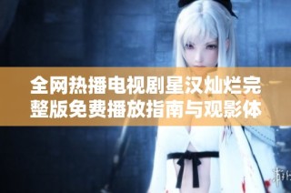全网热播电视剧星汉灿烂完整版免费播放指南与观影体验分享