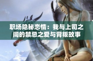 职场隐秘恋情：我与上司之间的禁忌之爱与背叛故事