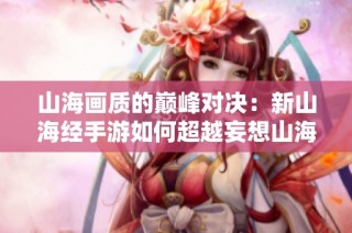 山海画质的巅峰对决：新山海经手游如何超越妄想山海展现视听盛宴