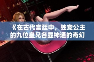 《在古代宫廷中，独宠公主的九位皇兄各显神通的奇幻之旅》