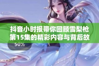 抖音小时报带你回顾雪梨枪第15集的精彩内容与背后故事
