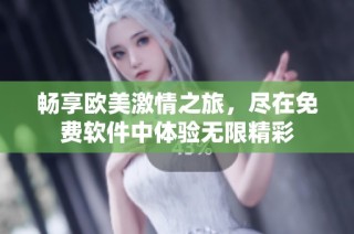 畅享欧美激情之旅，尽在免费软件中体验无限精彩