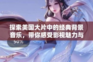 探索美国大片中的经典背景音乐，带你感受影视魅力与情感共鸣