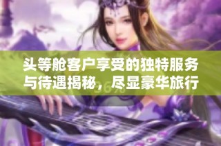 头等舱客户享受的独特服务与待遇揭秘，尽显豪华旅行魅力