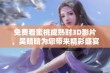 免费看蜜桃成熟时3D影片，吴晴晴为您带来精彩盛宴