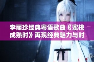 李丽珍经典粤语歌曲《蜜桃成熟时》再现经典魅力与时代风采