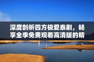 深度剖析四方极爱泰剧，畅享全季免费观看高清版的精彩剧情