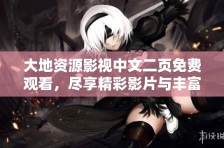 大地资源影视中文二页免费观看，尽享精彩影片与丰富内容的乐趣