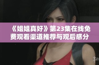 《姐姐真好》第23集在线免费观看渠道推荐与观后感分享