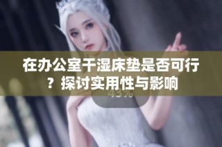 在办公室干湿床垫是否可行？探讨实用性与影响