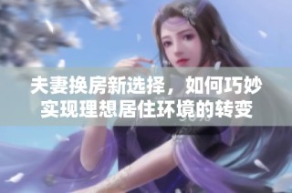 夫妻换房新选择，如何巧妙实现理想居住环境的转变