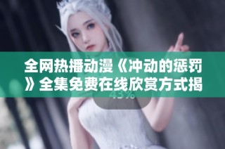 全网热播动漫《冲动的惩罚》全集免费在线欣赏方式揭秘