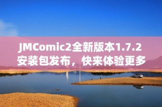 JMComic2全新版本1.7.2安装包发布，快来体验更多精彩功能！