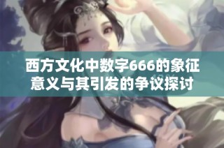 西方文化中数字666的象征意义与其引发的争议探讨