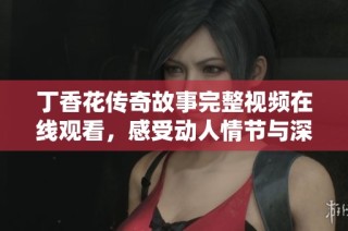 丁香花传奇故事完整视频在线观看，感受动人情节与深刻寓意