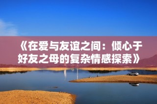《在爱与友谊之间：倾心于好友之母的复杂情感探索》