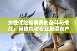 女性保险推销员的奋斗与挑战：用热情和专业赢得客户信任