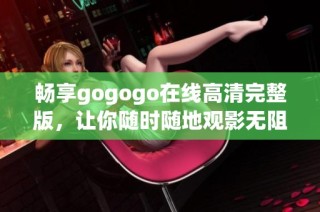 畅享gogogo在线高清完整版，让你随时随地观影无阻！