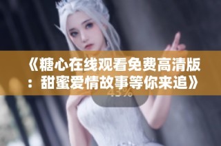 《糖心在线观看免费高清版：甜蜜爱情故事等你来追》