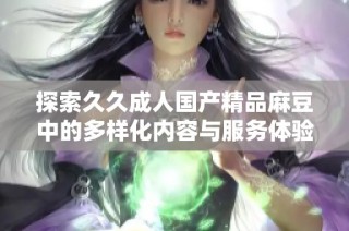 探索久久成人国产精品麻豆中的多样化内容与服务体验