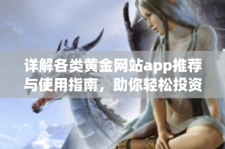 详解各类黄金网站app推荐与使用指南，助你轻松投资理财