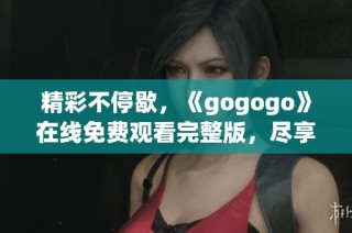精彩不停歇，《gogogo》在线免费观看完整版，尽享乐趣！