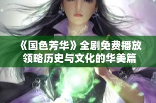 《国色芳华》全剧免费播放 领略历史与文化的华美篇章