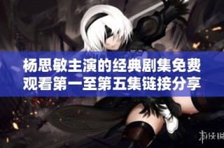 杨思敏主演的经典剧集免费观看第一至第五集链接分享