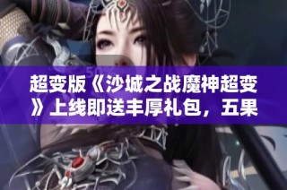 超变版《沙城之战魔神超变》上线即送丰厚礼包，五果手游全新体验开启