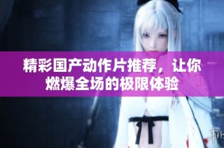 精彩国产动作片推荐，让你燃爆全场的极限体验