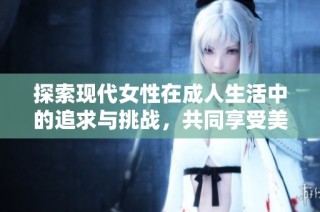 探索现代女性在成人生活中的追求与挑战，共同享受美好时光
