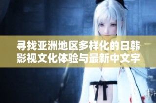 寻找亚洲地区多样化的日韩影视文化体验与最新中文字幕分享