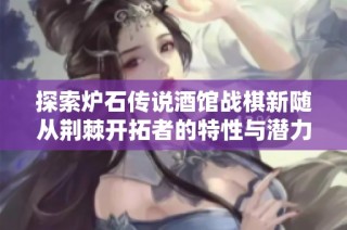 探索炉石传说酒馆战棋新随从荆棘开拓者的特性与潜力