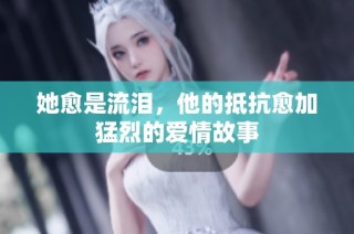 她愈是流泪，他的抵抗愈加猛烈的爱情故事