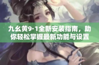 九幺黄9·1全新安装指南，助你轻松掌握最新功能与设置技巧