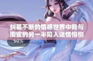 纠葛不断的情感世界中我与闺蜜的另一半陷入迷情悱恻第54部分