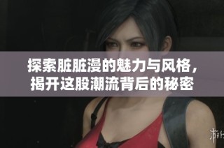探索脏脏漫的魅力与风格，揭开这股潮流背后的秘密